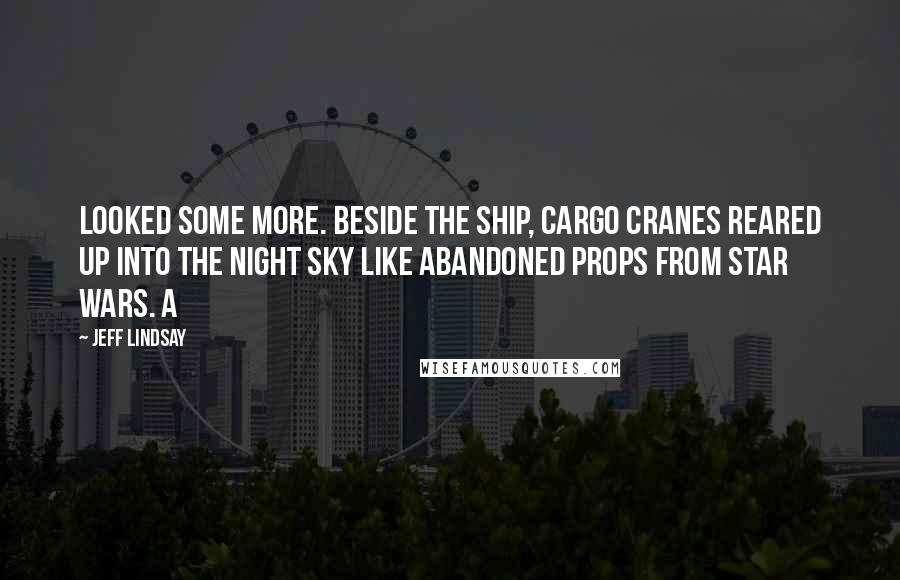 Jeff Lindsay Quotes: looked some more. Beside the ship, cargo cranes reared up into the night sky like abandoned props from Star Wars. A