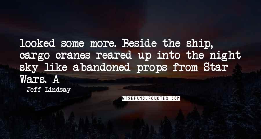 Jeff Lindsay Quotes: looked some more. Beside the ship, cargo cranes reared up into the night sky like abandoned props from Star Wars. A