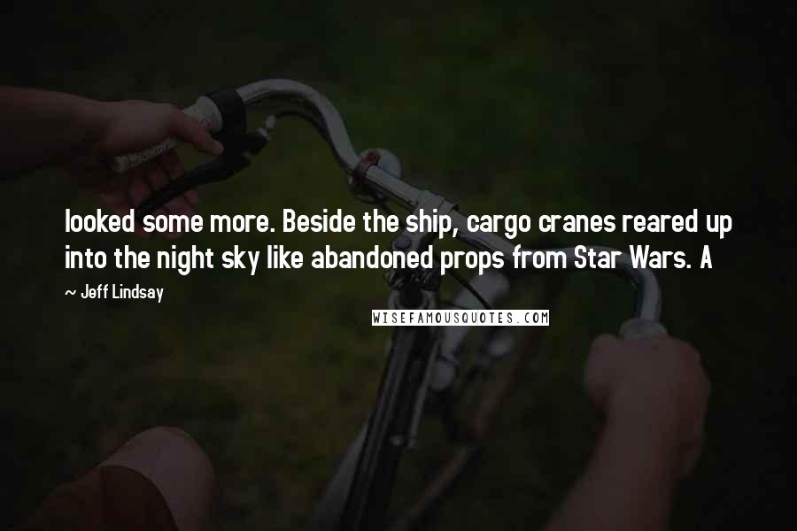 Jeff Lindsay Quotes: looked some more. Beside the ship, cargo cranes reared up into the night sky like abandoned props from Star Wars. A