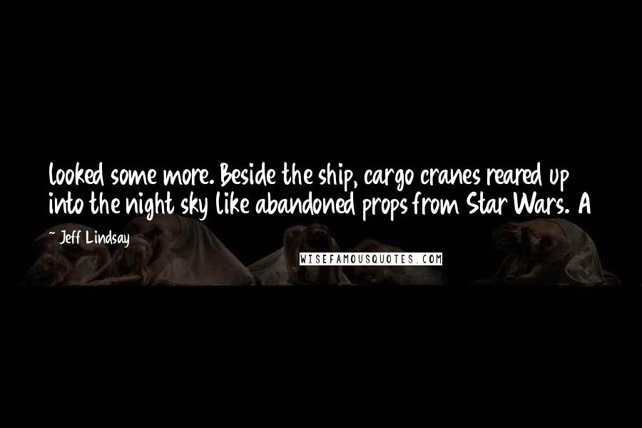 Jeff Lindsay Quotes: looked some more. Beside the ship, cargo cranes reared up into the night sky like abandoned props from Star Wars. A