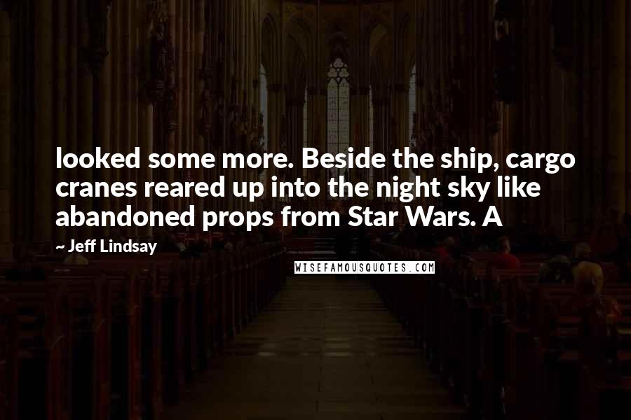 Jeff Lindsay Quotes: looked some more. Beside the ship, cargo cranes reared up into the night sky like abandoned props from Star Wars. A