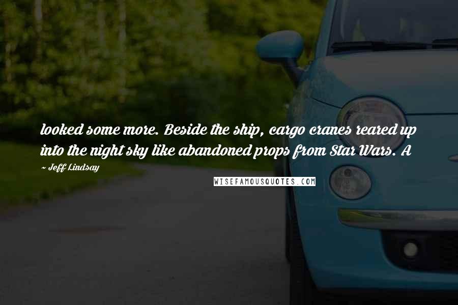 Jeff Lindsay Quotes: looked some more. Beside the ship, cargo cranes reared up into the night sky like abandoned props from Star Wars. A