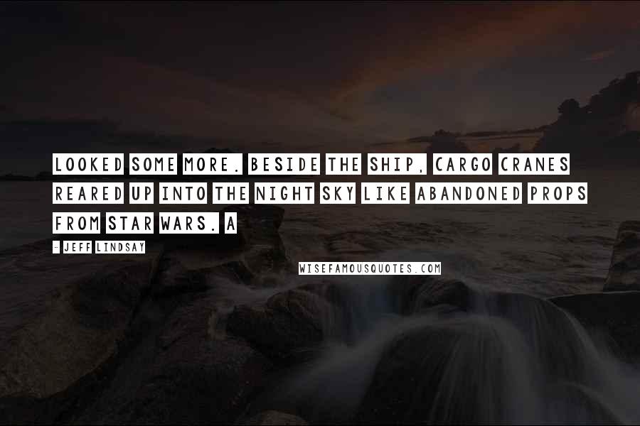 Jeff Lindsay Quotes: looked some more. Beside the ship, cargo cranes reared up into the night sky like abandoned props from Star Wars. A