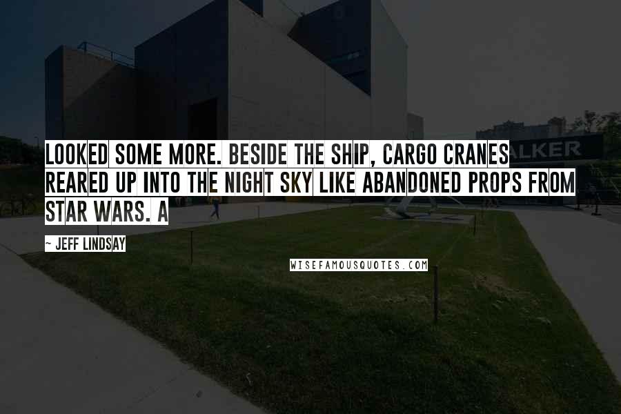 Jeff Lindsay Quotes: looked some more. Beside the ship, cargo cranes reared up into the night sky like abandoned props from Star Wars. A