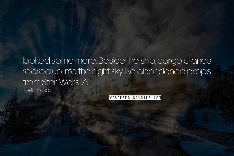 Jeff Lindsay Quotes: looked some more. Beside the ship, cargo cranes reared up into the night sky like abandoned props from Star Wars. A