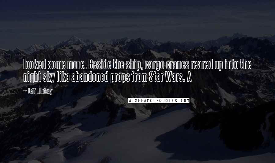 Jeff Lindsay Quotes: looked some more. Beside the ship, cargo cranes reared up into the night sky like abandoned props from Star Wars. A