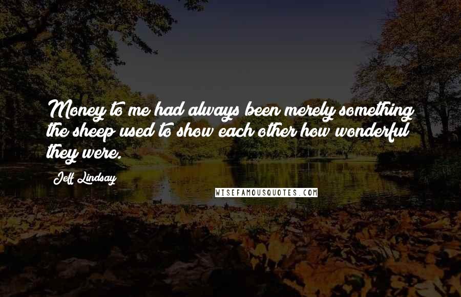 Jeff Lindsay Quotes: Money to me had always been merely something the sheep used to show each other how wonderful they were.