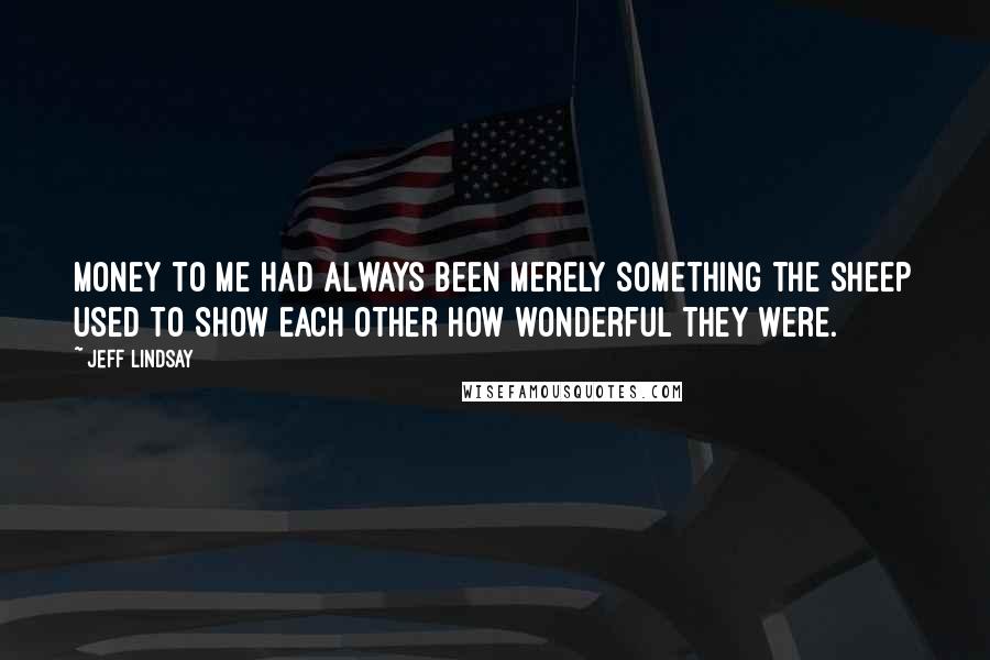 Jeff Lindsay Quotes: Money to me had always been merely something the sheep used to show each other how wonderful they were.