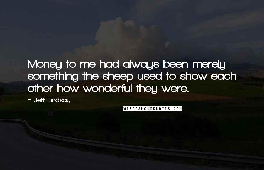 Jeff Lindsay Quotes: Money to me had always been merely something the sheep used to show each other how wonderful they were.