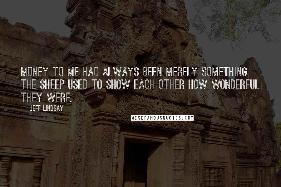 Jeff Lindsay Quotes: Money to me had always been merely something the sheep used to show each other how wonderful they were.