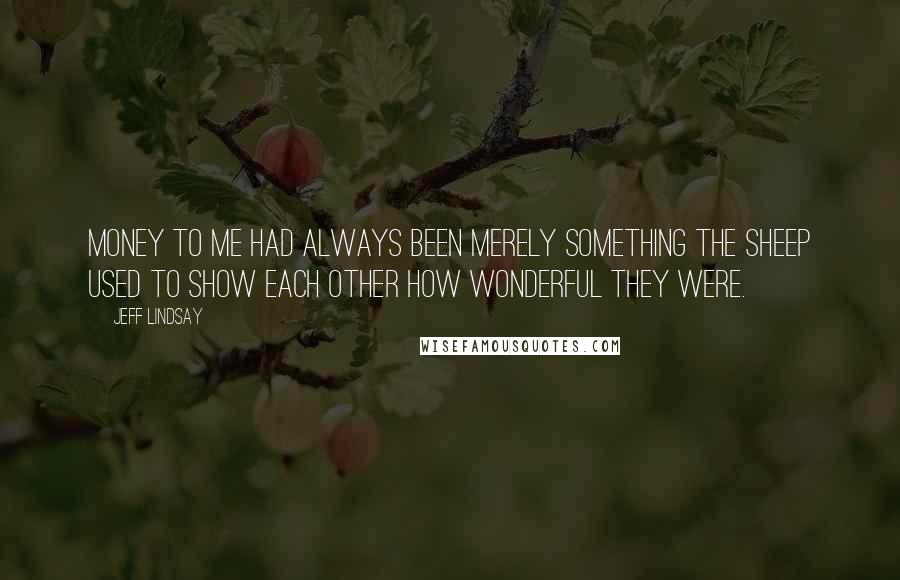 Jeff Lindsay Quotes: Money to me had always been merely something the sheep used to show each other how wonderful they were.