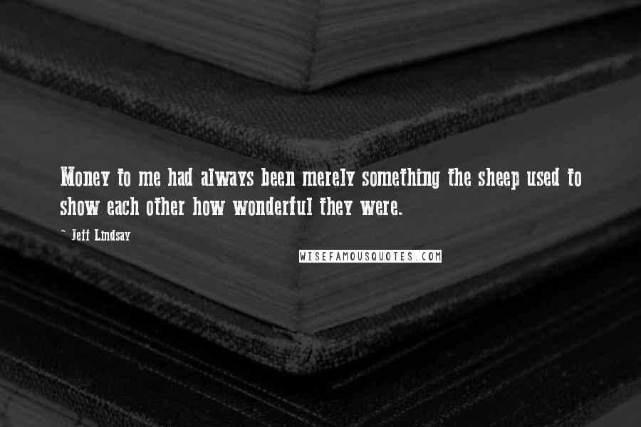 Jeff Lindsay Quotes: Money to me had always been merely something the sheep used to show each other how wonderful they were.