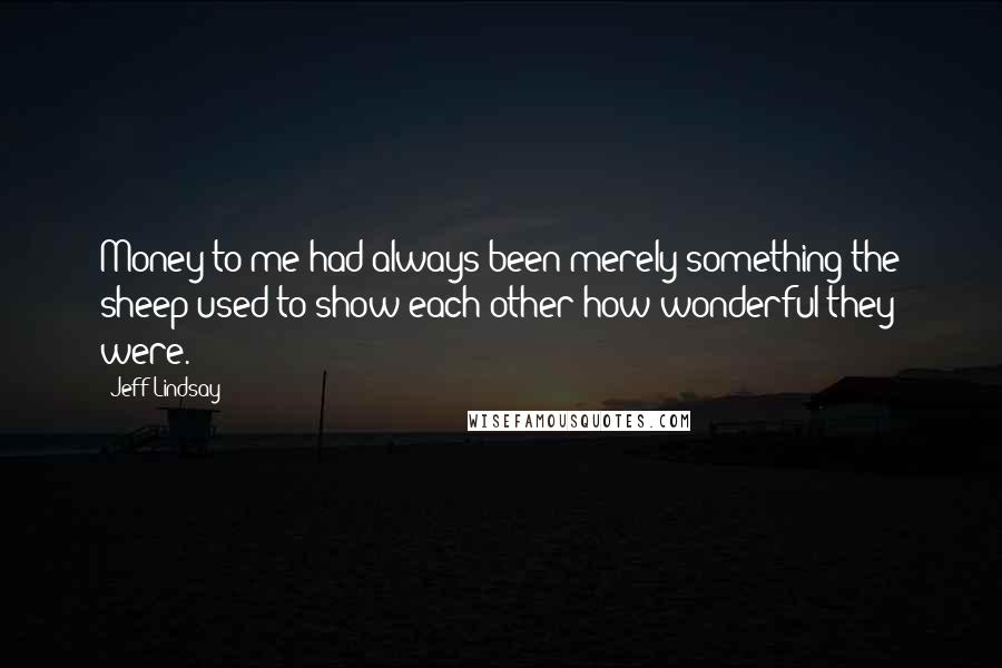 Jeff Lindsay Quotes: Money to me had always been merely something the sheep used to show each other how wonderful they were.