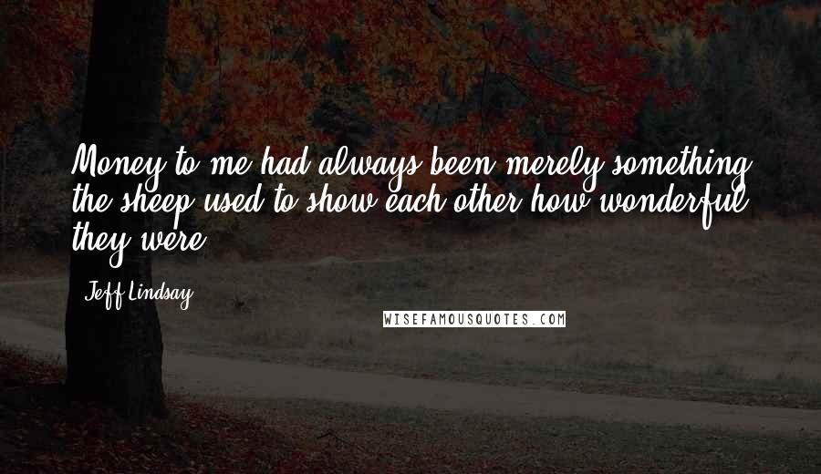 Jeff Lindsay Quotes: Money to me had always been merely something the sheep used to show each other how wonderful they were.