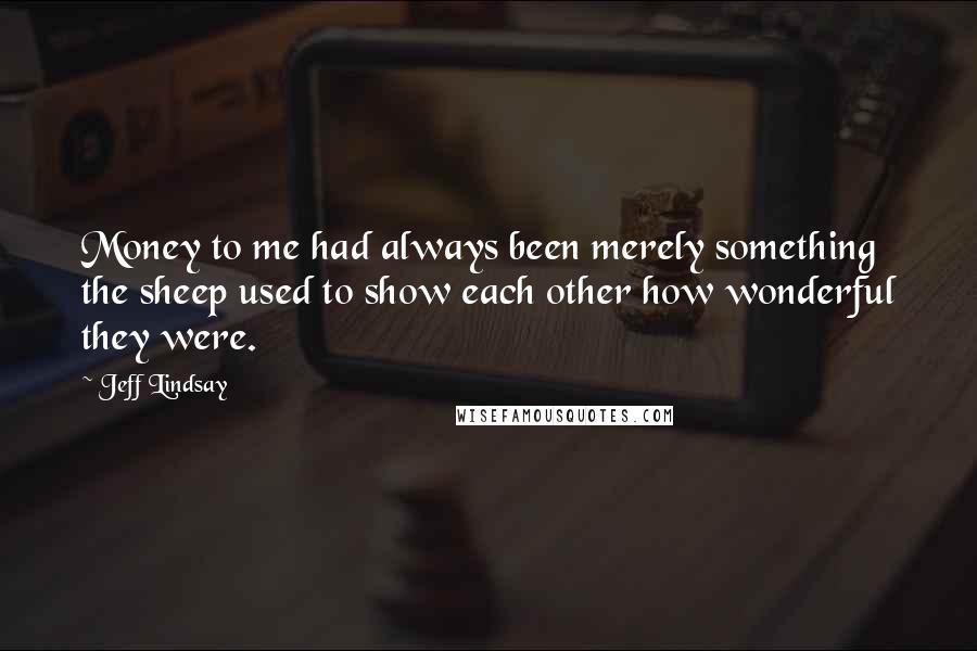 Jeff Lindsay Quotes: Money to me had always been merely something the sheep used to show each other how wonderful they were.