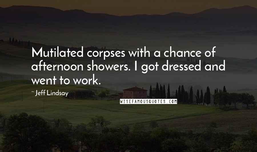 Jeff Lindsay Quotes: Mutilated corpses with a chance of afternoon showers. I got dressed and went to work.