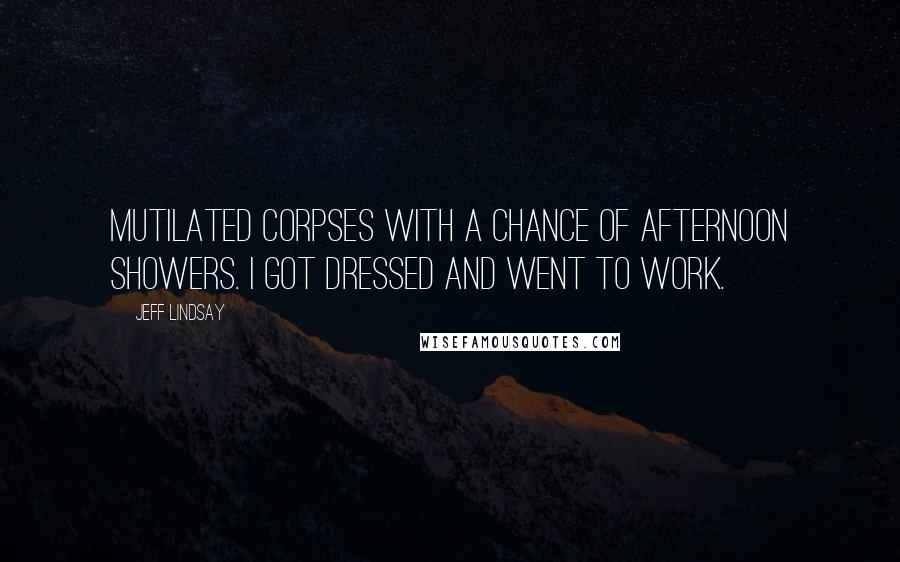 Jeff Lindsay Quotes: Mutilated corpses with a chance of afternoon showers. I got dressed and went to work.