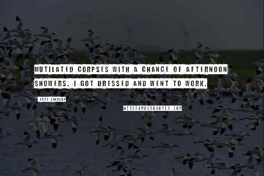 Jeff Lindsay Quotes: Mutilated corpses with a chance of afternoon showers. I got dressed and went to work.