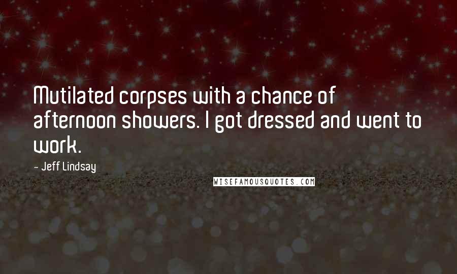 Jeff Lindsay Quotes: Mutilated corpses with a chance of afternoon showers. I got dressed and went to work.