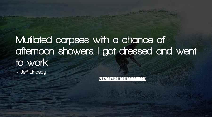 Jeff Lindsay Quotes: Mutilated corpses with a chance of afternoon showers. I got dressed and went to work.