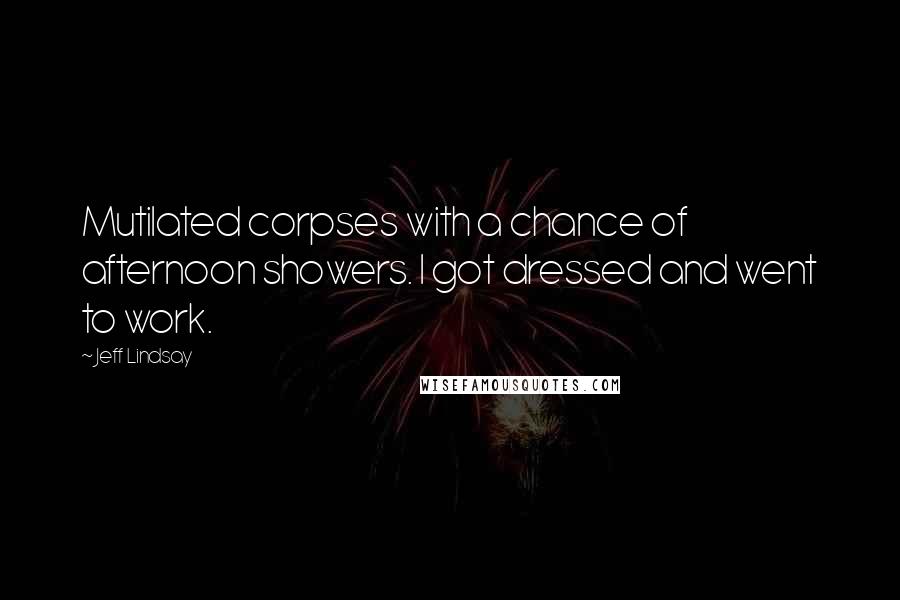 Jeff Lindsay Quotes: Mutilated corpses with a chance of afternoon showers. I got dressed and went to work.