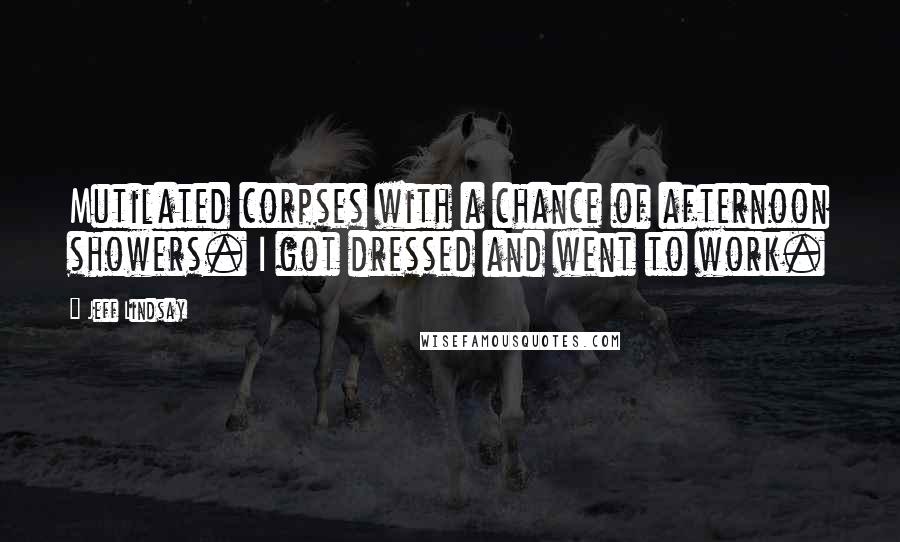 Jeff Lindsay Quotes: Mutilated corpses with a chance of afternoon showers. I got dressed and went to work.