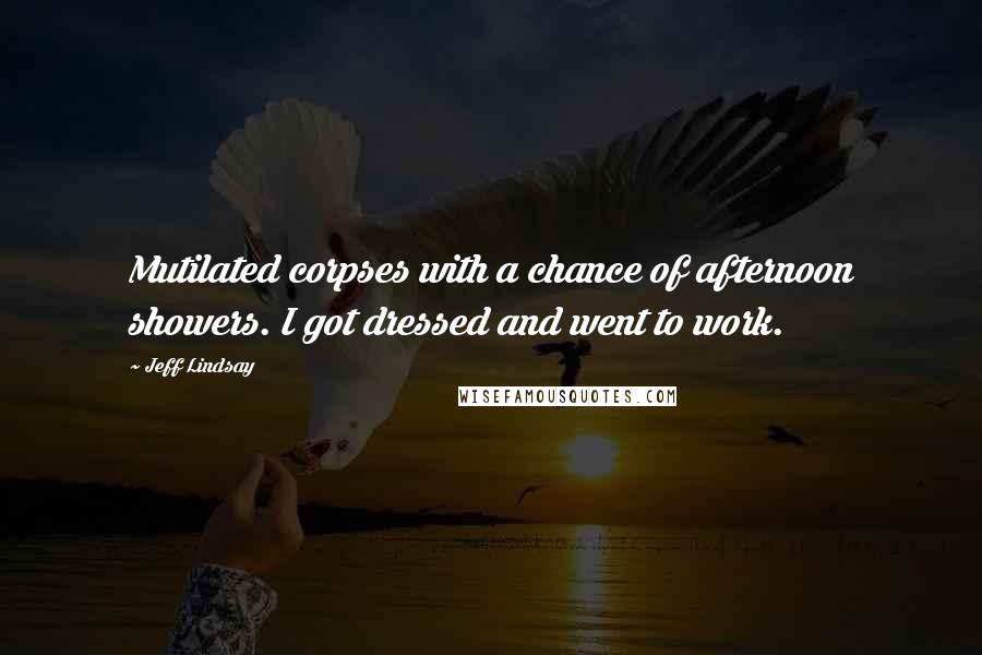 Jeff Lindsay Quotes: Mutilated corpses with a chance of afternoon showers. I got dressed and went to work.