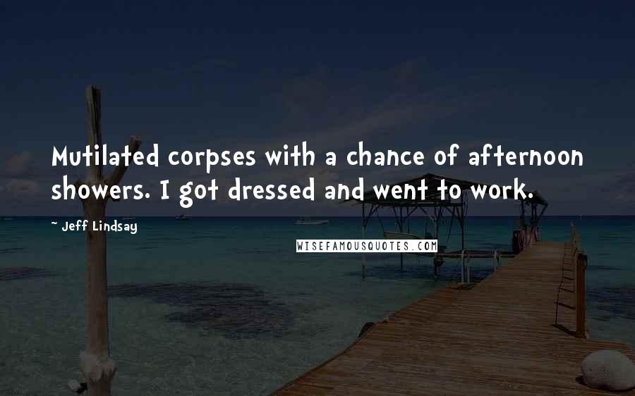 Jeff Lindsay Quotes: Mutilated corpses with a chance of afternoon showers. I got dressed and went to work.