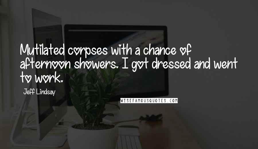 Jeff Lindsay Quotes: Mutilated corpses with a chance of afternoon showers. I got dressed and went to work.