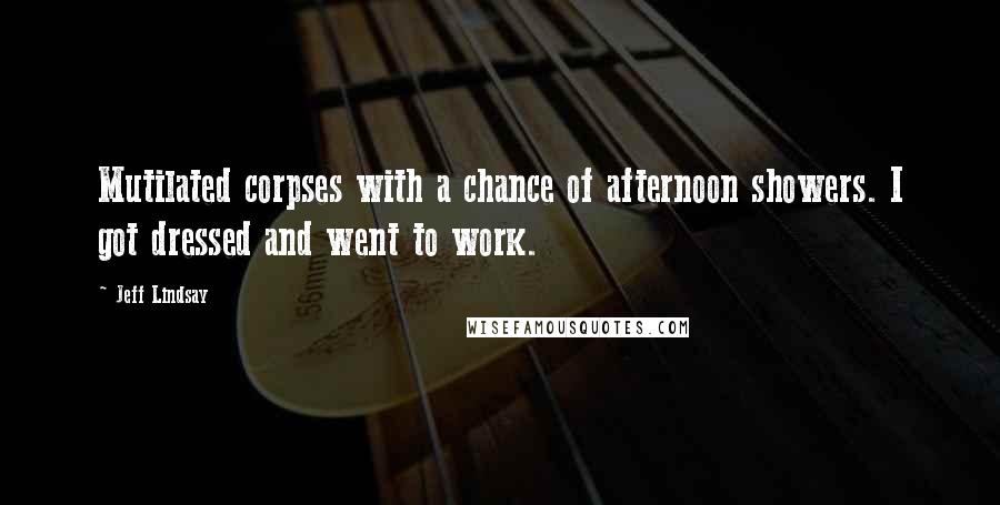 Jeff Lindsay Quotes: Mutilated corpses with a chance of afternoon showers. I got dressed and went to work.