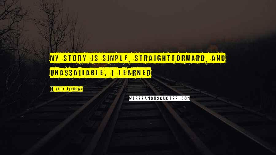 Jeff Lindsay Quotes: My story is simple, straightforward, and unassailable. I learned