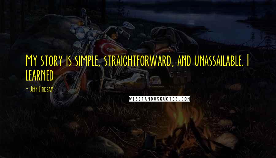 Jeff Lindsay Quotes: My story is simple, straightforward, and unassailable. I learned