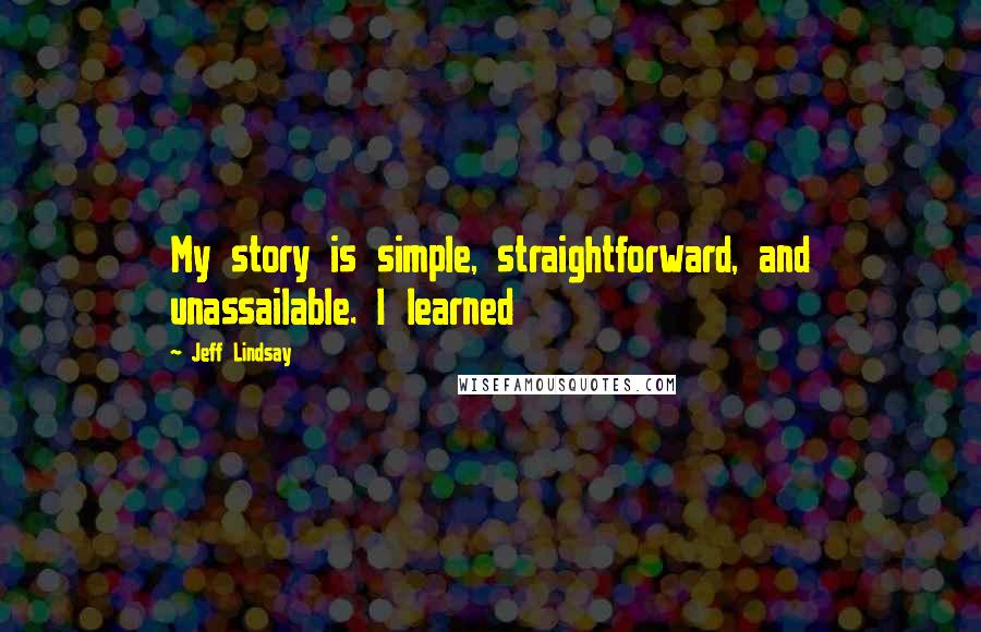 Jeff Lindsay Quotes: My story is simple, straightforward, and unassailable. I learned