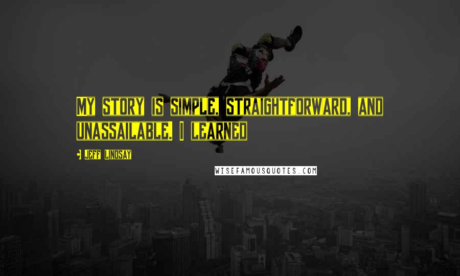 Jeff Lindsay Quotes: My story is simple, straightforward, and unassailable. I learned