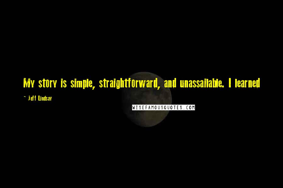 Jeff Lindsay Quotes: My story is simple, straightforward, and unassailable. I learned