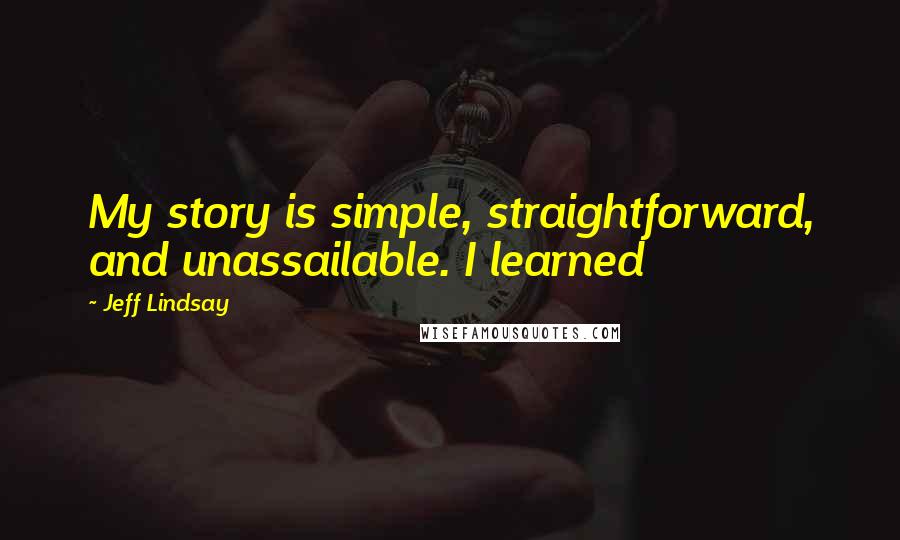 Jeff Lindsay Quotes: My story is simple, straightforward, and unassailable. I learned