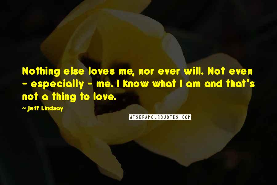 Jeff Lindsay Quotes: Nothing else loves me, nor ever will. Not even - especially - me. I know what I am and that's not a thing to love.