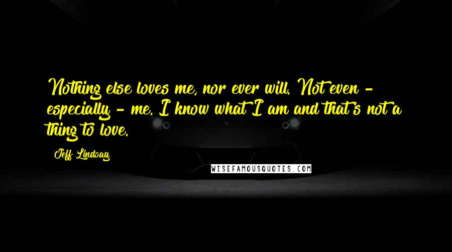 Jeff Lindsay Quotes: Nothing else loves me, nor ever will. Not even - especially - me. I know what I am and that's not a thing to love.