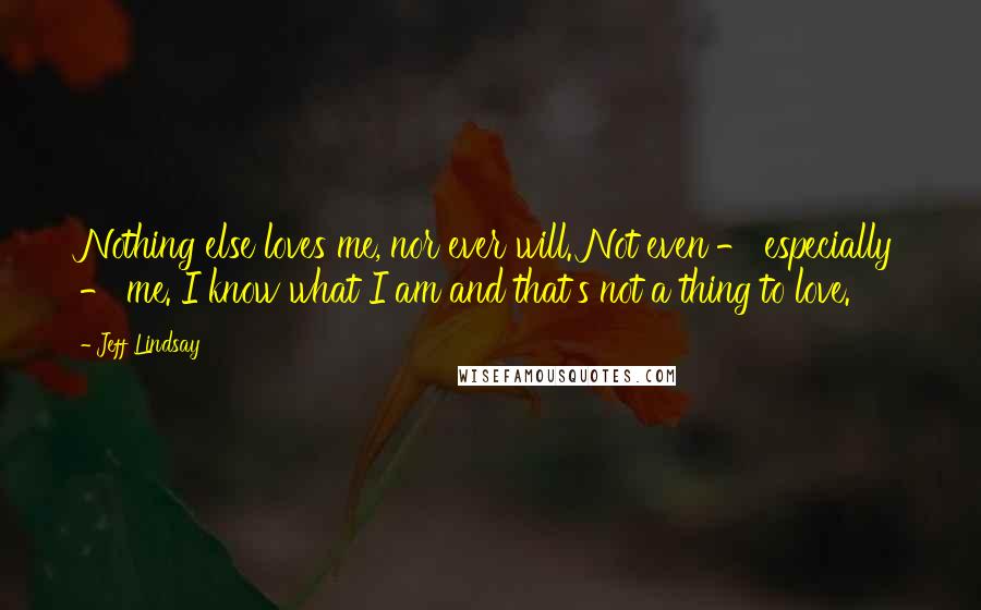 Jeff Lindsay Quotes: Nothing else loves me, nor ever will. Not even - especially - me. I know what I am and that's not a thing to love.