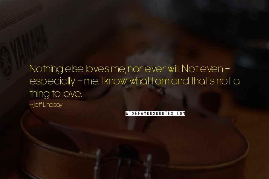 Jeff Lindsay Quotes: Nothing else loves me, nor ever will. Not even - especially - me. I know what I am and that's not a thing to love.