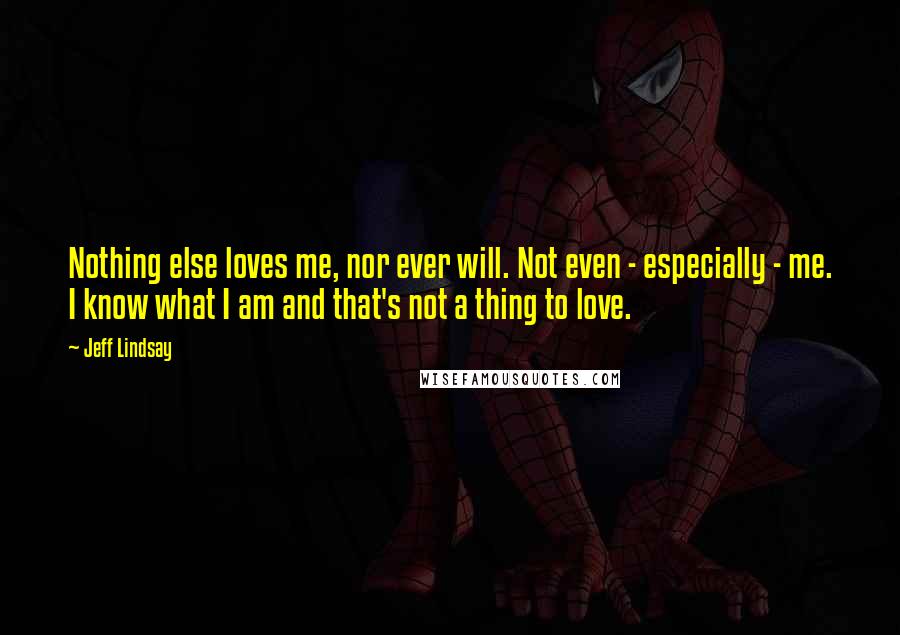 Jeff Lindsay Quotes: Nothing else loves me, nor ever will. Not even - especially - me. I know what I am and that's not a thing to love.