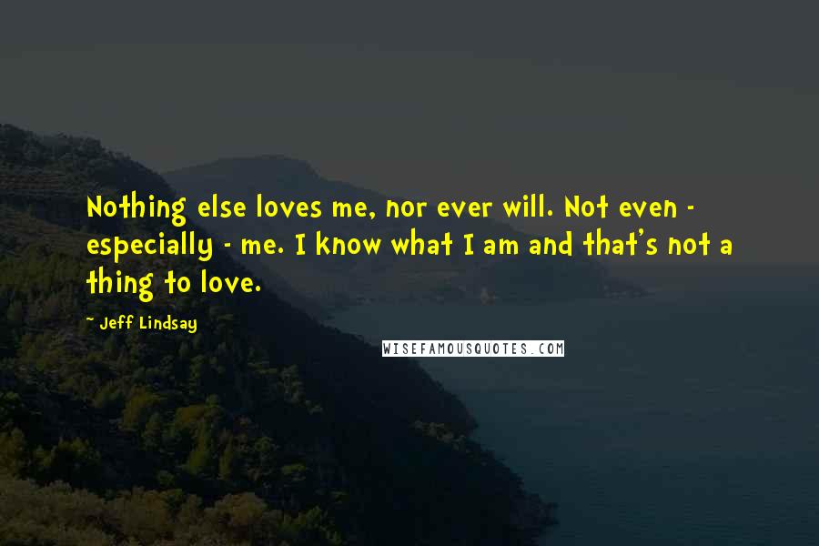 Jeff Lindsay Quotes: Nothing else loves me, nor ever will. Not even - especially - me. I know what I am and that's not a thing to love.