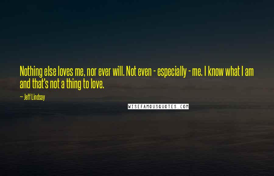 Jeff Lindsay Quotes: Nothing else loves me, nor ever will. Not even - especially - me. I know what I am and that's not a thing to love.