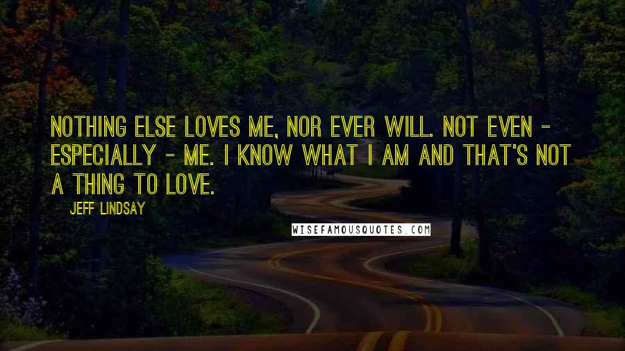 Jeff Lindsay Quotes: Nothing else loves me, nor ever will. Not even - especially - me. I know what I am and that's not a thing to love.