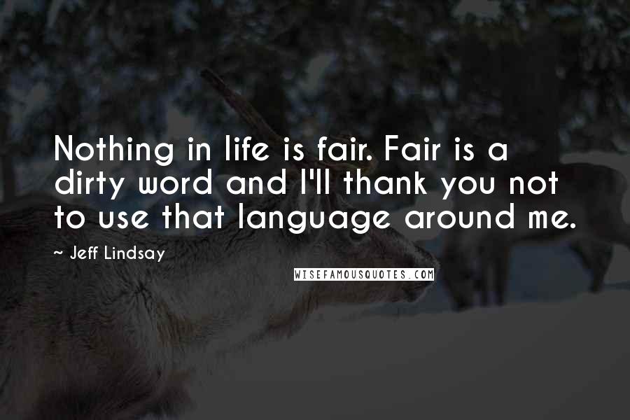 Jeff Lindsay Quotes: Nothing in life is fair. Fair is a dirty word and I'll thank you not to use that language around me.