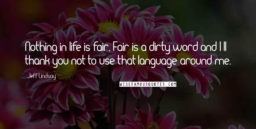 Jeff Lindsay Quotes: Nothing in life is fair. Fair is a dirty word and I'll thank you not to use that language around me.