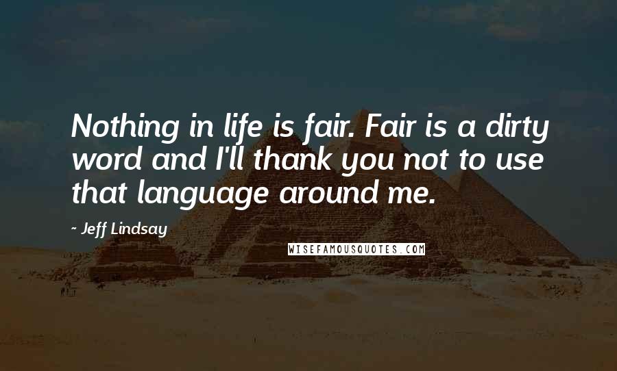 Jeff Lindsay Quotes: Nothing in life is fair. Fair is a dirty word and I'll thank you not to use that language around me.