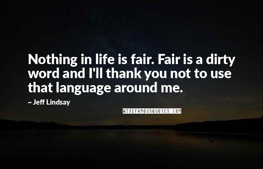 Jeff Lindsay Quotes: Nothing in life is fair. Fair is a dirty word and I'll thank you not to use that language around me.