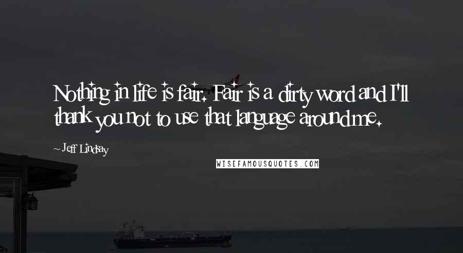 Jeff Lindsay Quotes: Nothing in life is fair. Fair is a dirty word and I'll thank you not to use that language around me.