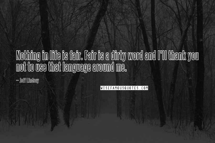 Jeff Lindsay Quotes: Nothing in life is fair. Fair is a dirty word and I'll thank you not to use that language around me.